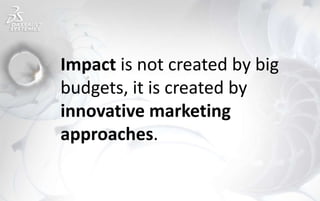 Impact is not created by big
budgets, it is created by
innovative marketing
approaches.
 