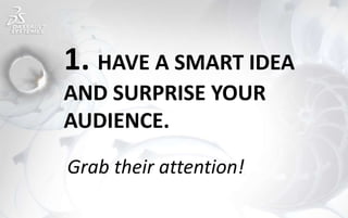 1. HAVE A SMART IDEA
AND SURPRISE YOUR
AUDIENCE.
Grab their attention!
 