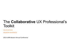 The Collaborative UX Professional’s
Toolkit
COLIN BUTLER
ANDREW WIRTANEN
2013 UXPA Boston Annual Conference
 