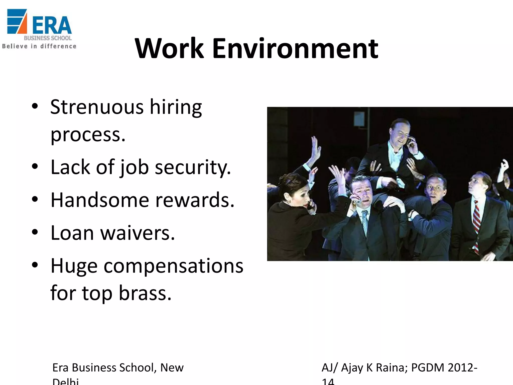 Work Environment
• Strenuous hiring
process.
• Lack of job security.
• Handsome rewards.
• Loan waivers.
• Huge compensations
for top brass.
Era Business School, New

AJ/ Ajay K Raina; PGDM 2012-

 