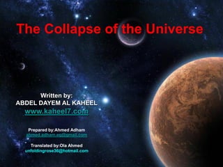 The Collapse of the Universe



      Written by:
ABDEL DAYEM AL KAHEEL
  www.kaheel7.com

   Prepared by:Ahmed Adham
  ahmed.adham.eg@gmail.com

    Translated by:Ola Ahmed
  unfoldingrose36@hotmail.com
 