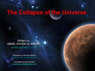 The Collapse of the Universe



      Written by:
ABDEL DAYEM AL KAHEEL
  www.kaheel7.com

   Prepared by:Ahmed Adham
  ahmed.adham.eg@gmail.com

    Translated by:Ola Ahmed
  unfoldingrose36@hotmail.com
 
