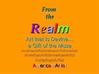 From  the R e a l m Art that is Devine… a Gift of the Muse AmericanArtistAmericanArtistAmerican AmericanArtistAmericanArtist AmericanArtist A m e r i c a n   A r t i s t 