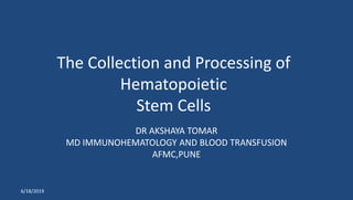 The Collection and Processing of
Hematopoietic
Stem Cells
DR AKSHAYA TOMAR
MD IMMUNOHEMATOLOGY AND BLOOD TRANSFUSION
AFMC,PUNE
6/18/2019
 