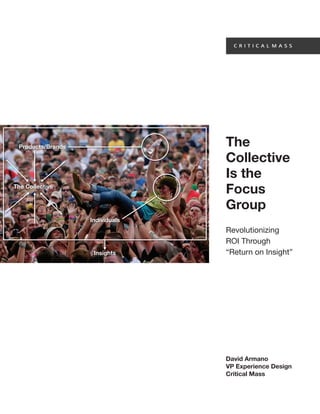 Products/Brands                 The
                                 Collective
                                 Is the
The Collective
                                 Focus
                                 Group
                   Individuals
                                 Revolutionizing
                                 ROI Through
                    Insights     “Return on Insight”




                                 David Armano
                                 VP Experience Design
                                 Critical Mass
 
