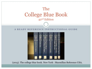 A R E A D Y R E F E R E N C E I N S T R U C T I O N A L G U I D E
The
College Blue Book
42nd Edition
(2015). The college blue book. New York : Macmillan Reference USA.
 