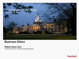 Business Ethics
Robert Owen Carr
Chairman and CEO, Heartland Payment Systems
The College of New Jersey
November 30, 2015
The College of New Jersey
November 30, 2015
 