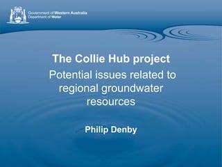 The Collie Hub project
Potential issues related to
 regional groundwater
       resources

       Philip Denby
 