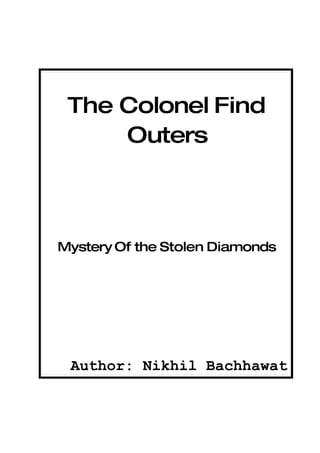 The Colonel Find
     Outers



Mystery Of the Stolen Diamonds




 Author: Nikhil Bachhawat
 
