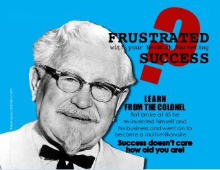 ?FRUSTRATEDwith your NetWork Marketing
SUCCESS
LEARN
FROM THE COLONEL
flat broke at 65 he
re-invented himself and
his business and went on to
become a multi-millionaire . . .
Success doesn’t care
how old you are!
theyesyoucanplan.com
 