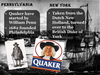 Pennsylvania Quaker have started by William Penn 1682 founded Philadelphia New York Taken from the Dutch New Holland, turned over to the British Duke of York 