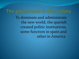 To dominate and administrate
the new world, the spanish
created politic institutions,
some function in spain and
other in America.
 