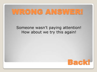 WRONG ANSWER!

Someone wasn’t paying attention!
  How about we try this again!




                         Back!
 