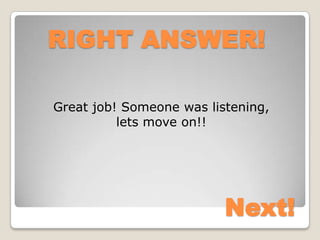 RIGHT ANSWER!

Great job! Someone was listening,
          lets move on!!




                          Next!
 