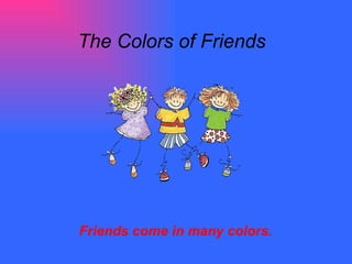 The Colors of Friends Friends come in many colors.   