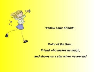 “ Yellow color Friend " :  Color of the Sun... Friend who makes us laugh, and shows us a star when we are sad . 