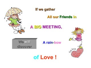 If we gather We  will  discover A  BIG   MEETING,   of  Love !   All our   Friends  in A rain - bow 