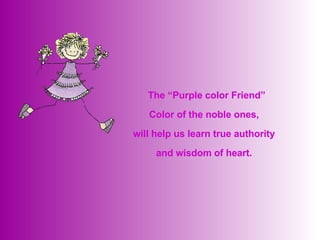   The “Purple color Friend” Color of the noble ones,  will help us learn true authority  and wisdom of heart.  