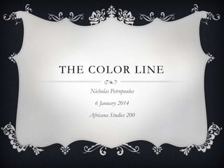 THE COLOR LINE
Nicholas Petropoulos
6 January 2014
Africana Studies 200

 