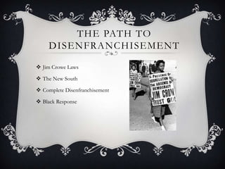 THE PATH TO
DISENFRANCHISEMENT
 Jim Crowe Laws
 The New South
 Complete Disenfranchisement

 Black Response

 