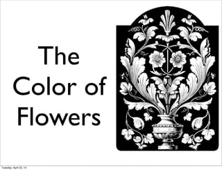 The
Color of
Flowers
Tuesday, April 22, 14
 