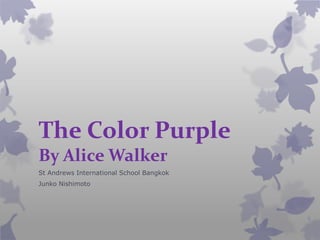 The Color Purple 
By Alice Walker 
St Andrews International School Bangkok 
Junko Nishimoto 
 