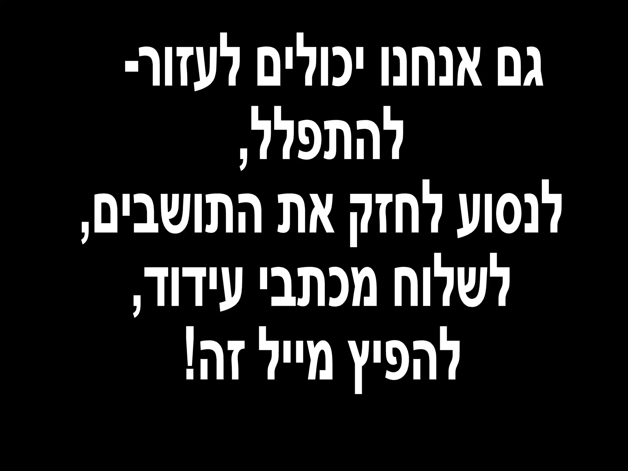 גם אנחנו יכולים לעזור-  להתפלל, לנסוע לחזק את התושבים, לשלוח מכתבי עידוד, להפיץ מייל זה! 