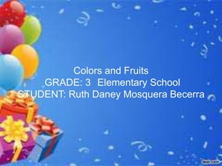 Colors and Fruits
    GRADE: 3 Elementary School
STUDENT: Ruth Daney Mosquera Becerra
 