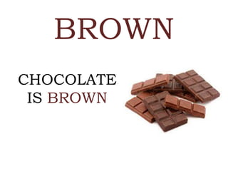 BROWN
CHOCOLATE
IS BROWN
 