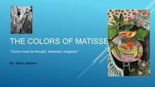 THE COLORS OF MATISSE
“Colors must be thought, dreamed, imagined.”
By: Shari Jackson
 