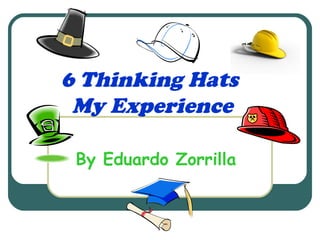 6 Thinking Hats
 My Experience

 By Eduardo Zorrilla
 