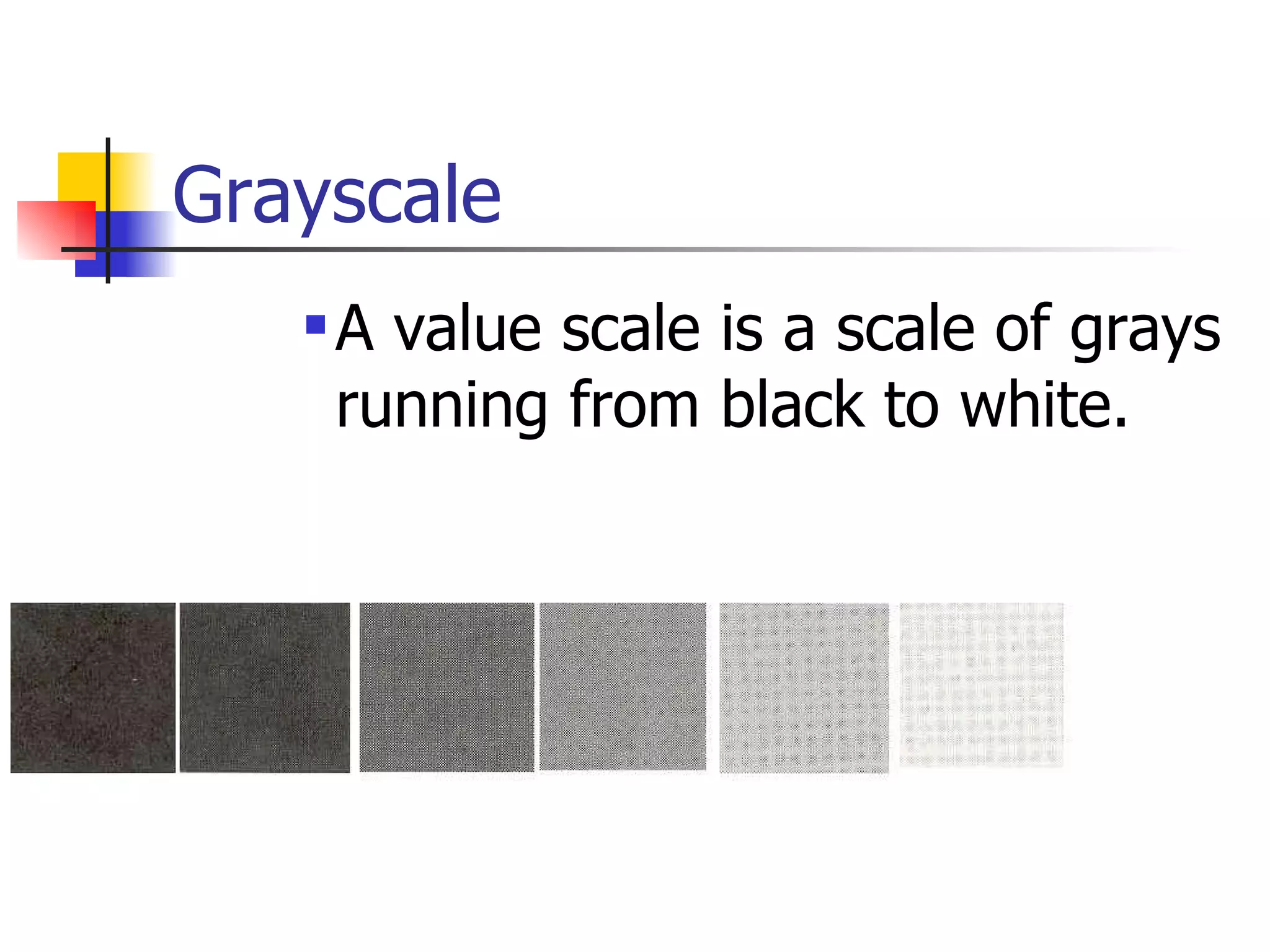 Grayscale A value scale is a scale of grays running from black to white.  