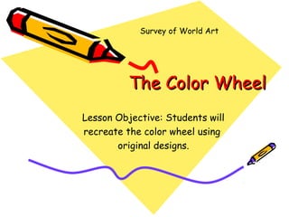 Survey of World Art 
TThhee CCoolloorr WWhheeeell 
Lesson Objective: Students will 
recreate the color wheel using 
original designs. 
 