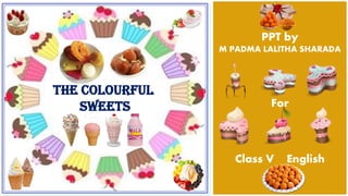 PPT by
M PADMA LALITHA SHARADA
For
Class V English
The Colourful
Sweets
 