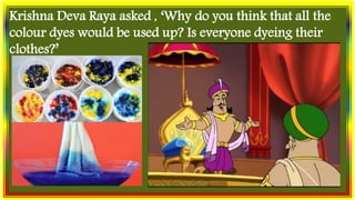 Krishna Deva Raya asked , ‘Why do you think that all the
colour dyes would be used up? Is everyone dyeing their
clothes?’
 