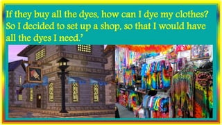 If they buy all the dyes, how can I dye my clothes?
So I decided to set up a shop, so that I would have
all the dyes I need.’
 