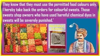 They know that they must use the permitted food colours only.
I hereby take back the orders for colourful sweets. Those
sweets shop owners who have used harmful chemical dyes in
sweets will be severely punished.’
Raja Mudra of
Sri Krishna
devaraya
 