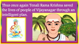 Thus once again Tenali Rama Krishna saved
the lives of people of Vijayanagar through an
intelligent plan.
 