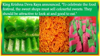King Krishna Deva Raya announced, ‘To celebrate the food
festival, the sweet shops must sell colourful sweets. They
should be attractive to look at and good to eat.’
 