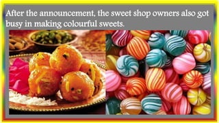After the announcement, the sweet shop owners also got
busy in making colourful sweets.
 