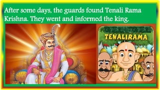 After some days, the guards found Tenali Rama
Krishna. They went and informed the king.
 