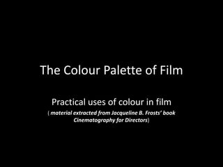 The Colour Palette of Film

  Practical uses of colour in film
 ( material extracted from Jacqueline B. Frosts’ book
           Cinematography for Directors)
 