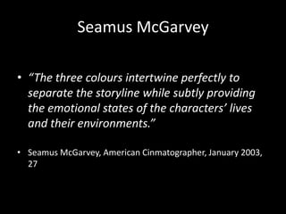 Seamus McGarvey

• “The three colours intertwine perfectly to
  separate the storyline while subtly providing
  the emotio...