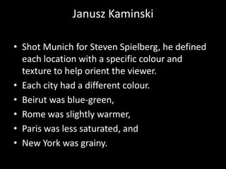 Janusz Kaminski

• Shot Munich for Steven Spielberg, he defined
  each location with a specific colour and
  texture to he...