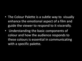 • The Colour Palette is a subtle way to visually
  enhance the emotional aspect of a film and
  guide the viewer to respon...
