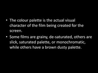 • The colour palette is the actual visual
  character of the film being created for the
  screen.
• Some films are grainy,...