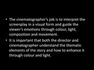 • The cinematographer’s job is to interpret the
  screenplay in a visual form and guide the
  viewer’s emotions through co...