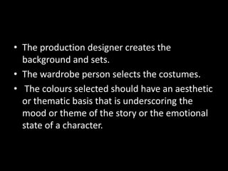 • The production designer creates the
  background and sets.
• The wardrobe person selects the costumes.
• The colours sel...