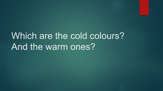 Which are the cold colours?
And the warm ones?
 
