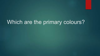 Which are the primary colours?
 